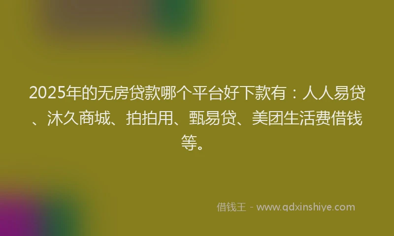 2025年的无房贷款哪个平台好下款有：人人易贷、沐久商城、拍拍用、甄易贷、美团生活费借钱等。