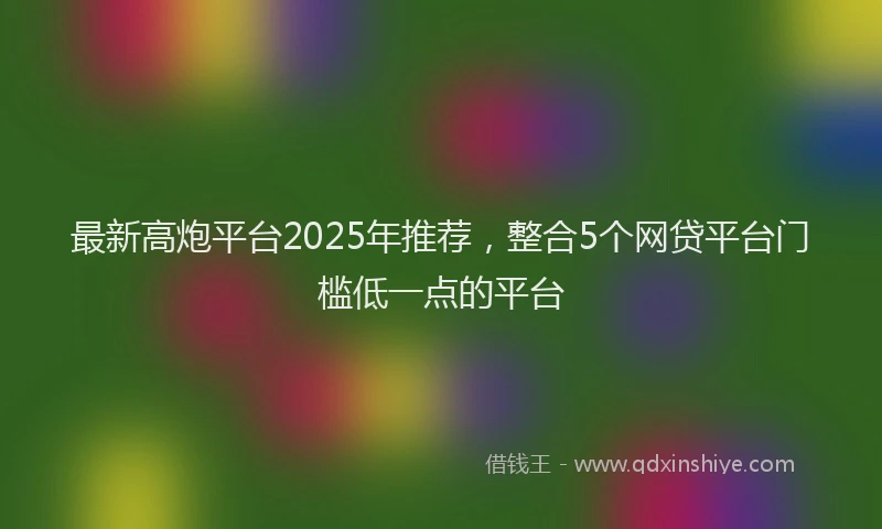 最新高炮平台2025年推荐，整合5个网贷平台门槛低一点的平台