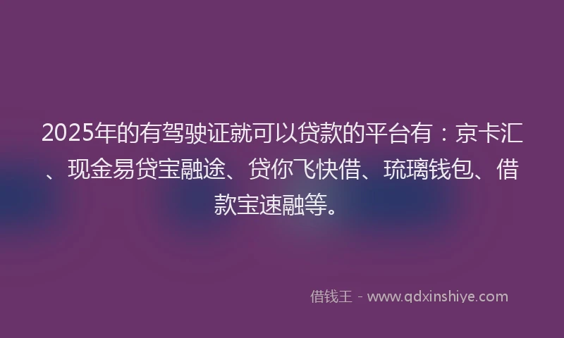 2025年的有驾驶证就可以贷款的平台有：京卡汇、现金易贷宝融途、贷你飞快借、琉璃钱包、借款宝速融等。