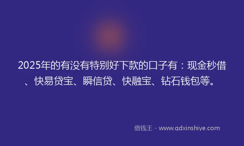 2025年的有没有特别好下款的口子有：现金秒借、快易贷宝、瞬信贷、快融宝、钻石钱包等。