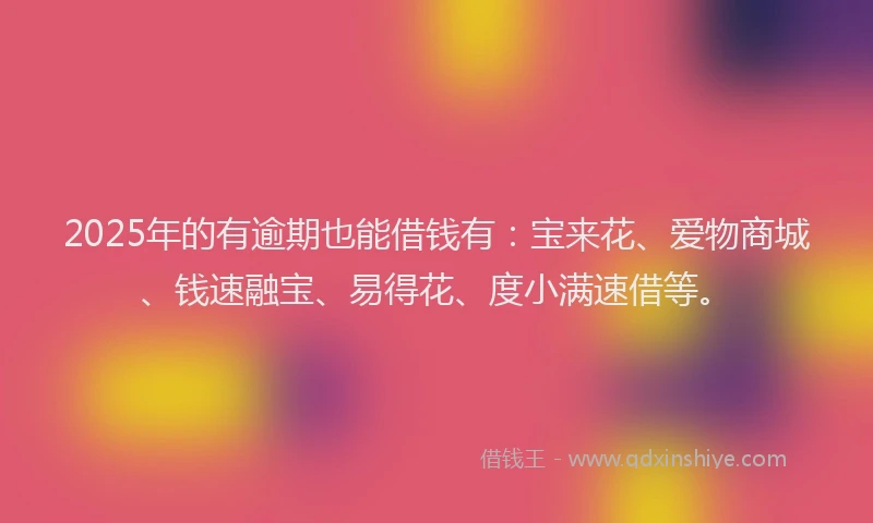 2025年的有逾期也能借钱有：宝来花、爱物商城、钱速融宝、易得花、度小满速借等。