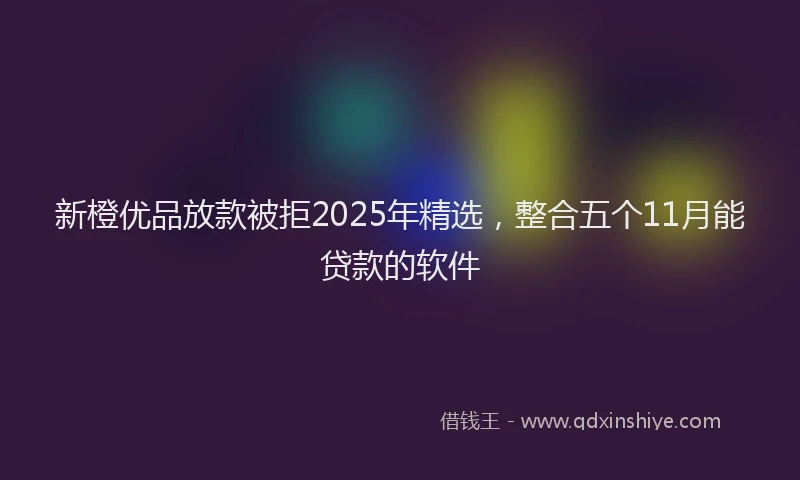 新橙优品放款被拒2025年精选，整合五个11月能贷款的软件