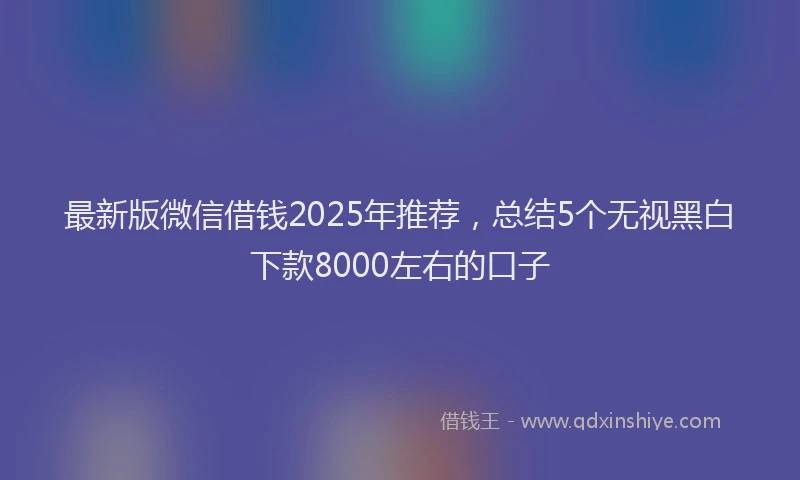 最新版微信借钱2025年推荐，总结5个无视黑白下款8000左右的口子