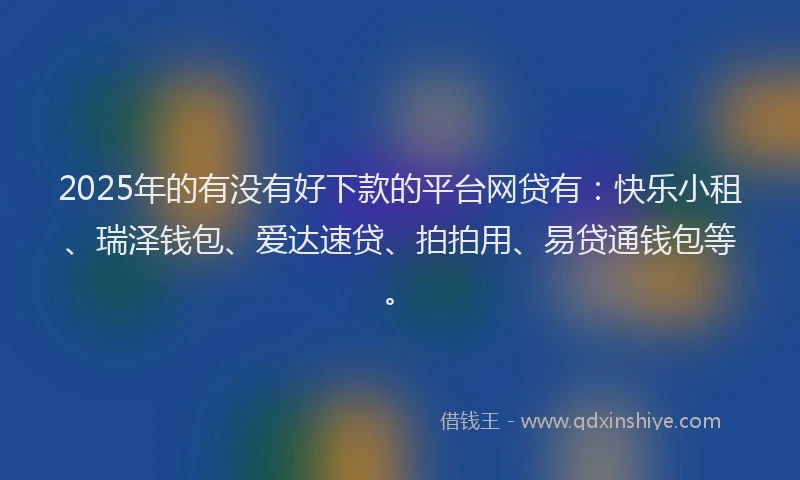 2025年的有没有好下款的平台网贷有：快乐小租、瑞泽钱包、爱达速贷、拍拍用、易贷通钱包等。