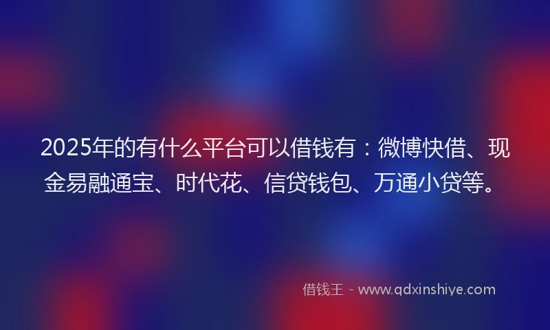 2025年的有什么平台可以借钱有：微博快借、现金易融通宝、时代花、信贷钱包、万通小贷等。