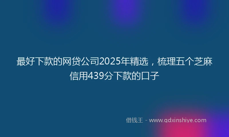 最好下款的网贷公司2025年精选，梳理五个芝麻信用439分下款的口子