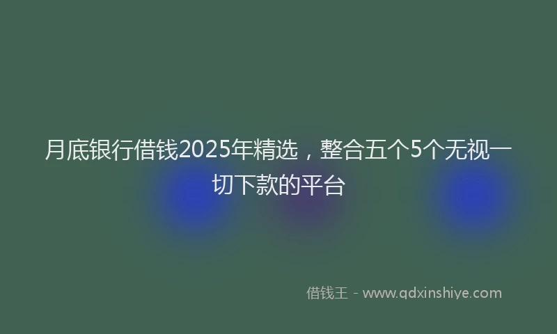 月底银行借钱2025年精选，整合五个5个无视一切下款的平台