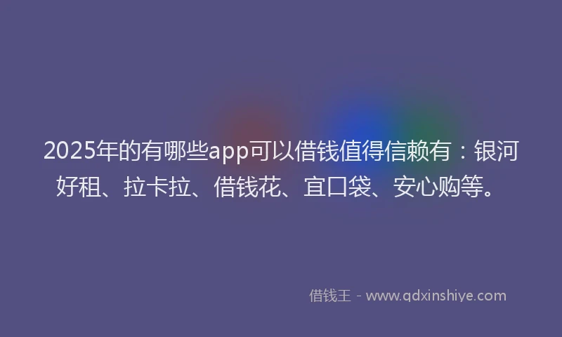 2025年的有哪些app可以借钱值得信赖有：银河好租、拉卡拉、借钱花、宜口袋、安心购等。