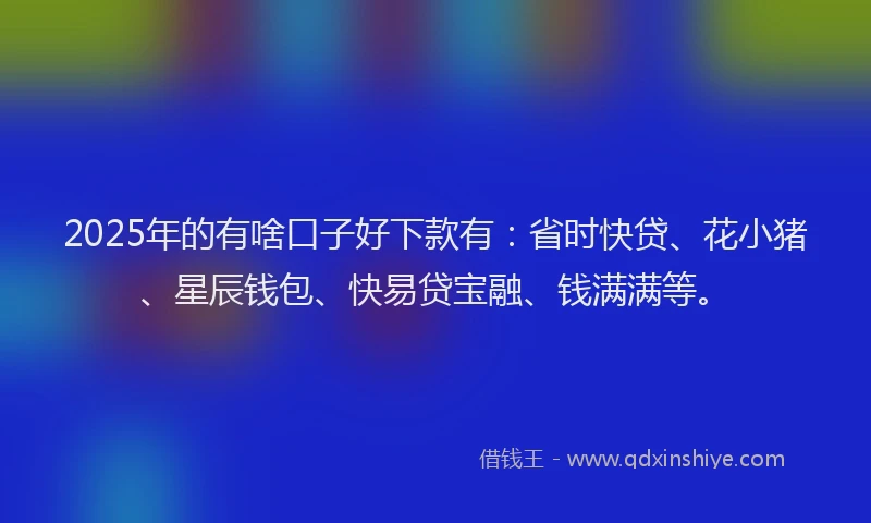 2025年的有啥口子好下款有：省时快贷、花小猪、星辰钱包、快易贷宝融、钱满满等。