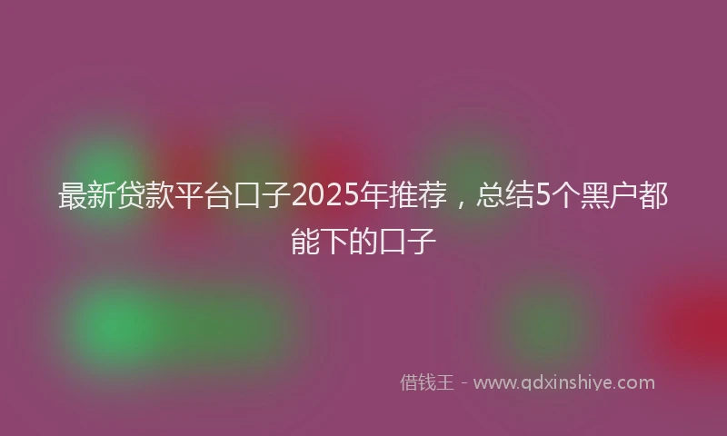 最新贷款平台口子2025年推荐，总结5个黑户都能下的口子