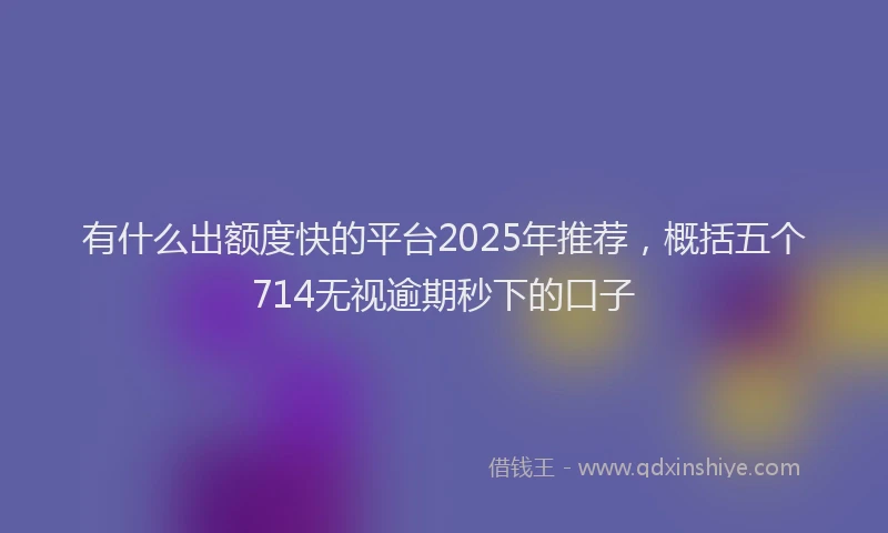 有什么出额度快的平台2025年推荐，概括五个714无视逾期秒下的口子
