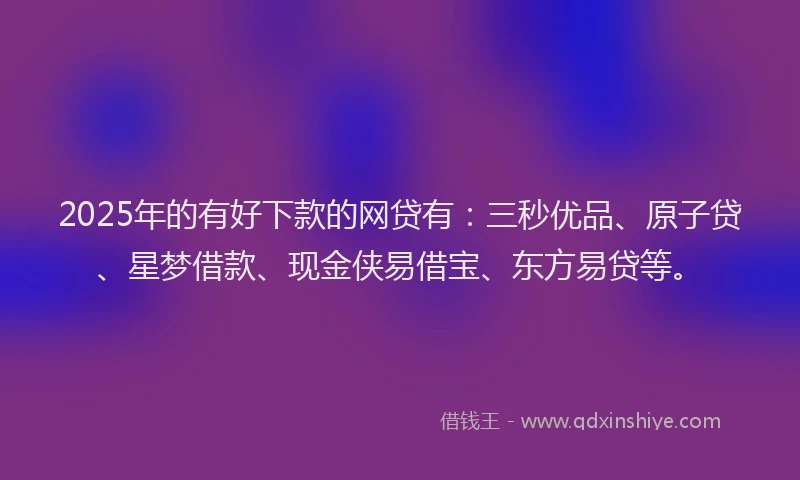 2025年的有好下款的网贷有：三秒优品、原子贷、星梦借款、现金侠易借宝、东方易贷等。
