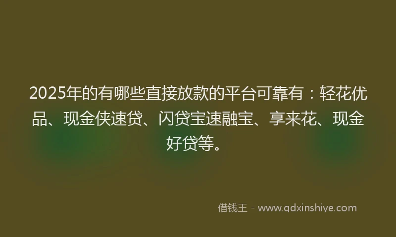 2025年的有哪些直接放款的平台可靠有：轻花优品、现金侠速贷、闪贷宝速融宝、享来花、现金好贷等。
