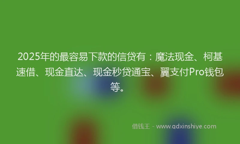 2025年的最容易下款的信贷有：魔法现金、柯基速借、现金直达、现金秒贷通宝、翼支付Pro钱包等。