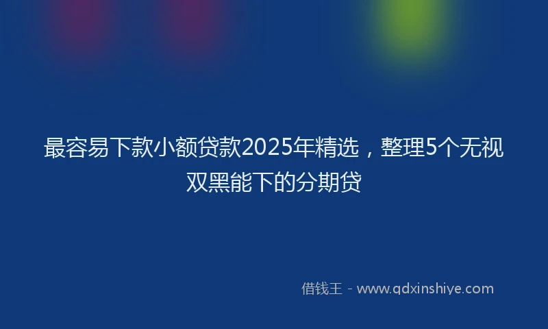 最容易下款小额贷款2025年精选，整理5个无视双黑能下的分期贷