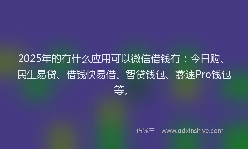 2025年的有什么应用可以微信借钱有：今日购、民生易贷、借钱快易借、智贷钱包、鑫速Pro钱包等。
