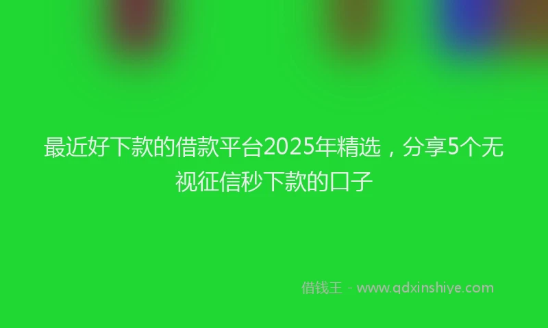 最近好下款的借款平台2025年精选，分享5个无视征信秒下款的口子