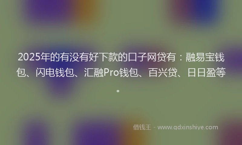 2025年的有没有好下款的口子网贷有：融易宝钱包、闪电钱包、汇融Pro钱包、百兴贷、日日盈等。