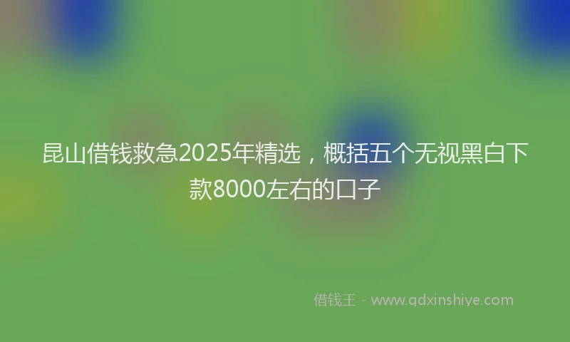 昆山借钱救急2025年精选，概括五个无视黑白下款8000左右的口子