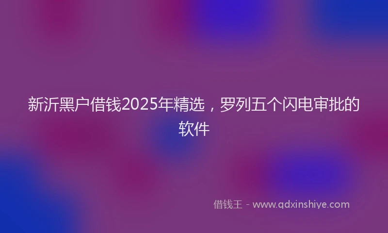 新沂黑户借钱2025年精选，罗列五个闪电审批的软件