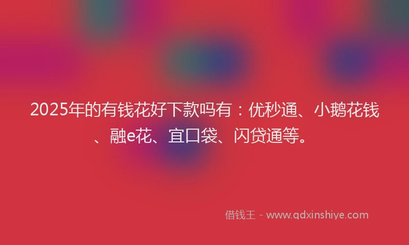 2025年的有钱花好下款吗有：优秒通、小鹅花钱、融e花、宜口袋、闪贷通等。