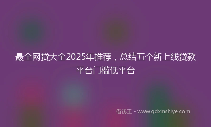 最全网贷大全2025年推荐，总结五个新上线贷款平台门槛低平台