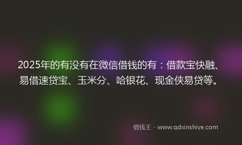 2025年的有没有在微信借钱的有：借款宝快融、易借速贷宝、玉米分、哈银花、现金侠易贷等。