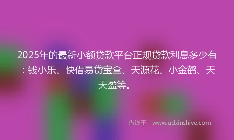2025年的最新小额贷款平台正规贷款利息多少有：钱小乐、快借易贷宝盒、天源花、小金鹤、天天盈等。