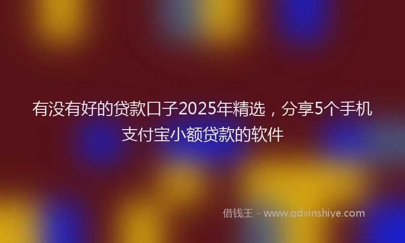 有没有好的贷款口子2025年精选，分享5个手机支付宝小额贷款的软件