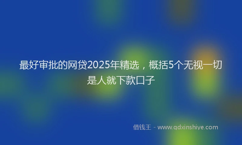 最好审批的网贷2025年精选，概括5个无视一切是人就下款口子