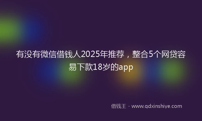 有没有微信借钱人2025年推荐，整合5个网贷容易下款18岁的app
