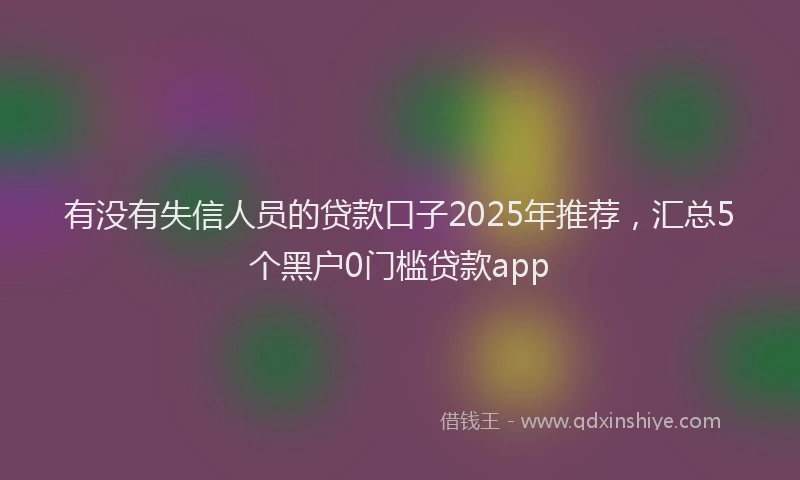 有没有失信人员的贷款口子2025年推荐，汇总5个黑户0门槛贷款app