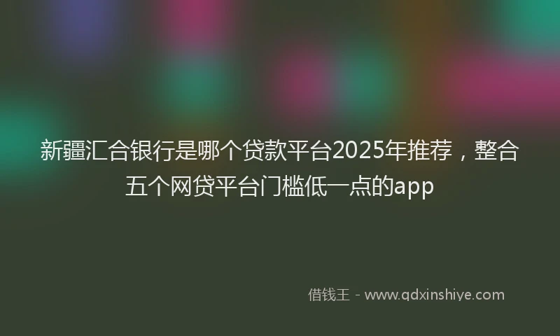 新疆汇合银行是哪个贷款平台2025年推荐，整合五个网贷平台门槛低一点的app