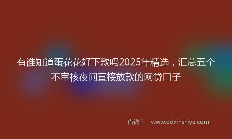 有谁知道蛋花花好下款吗2025年精选，汇总五个不审核夜间直接放款的网贷口子