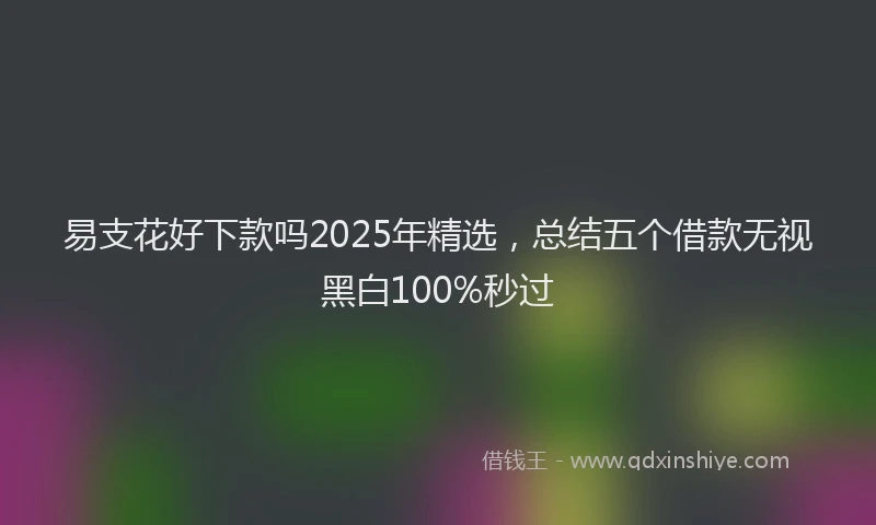 易支花好下款吗2025年精选，总结五个借款无视黑白100%秒过