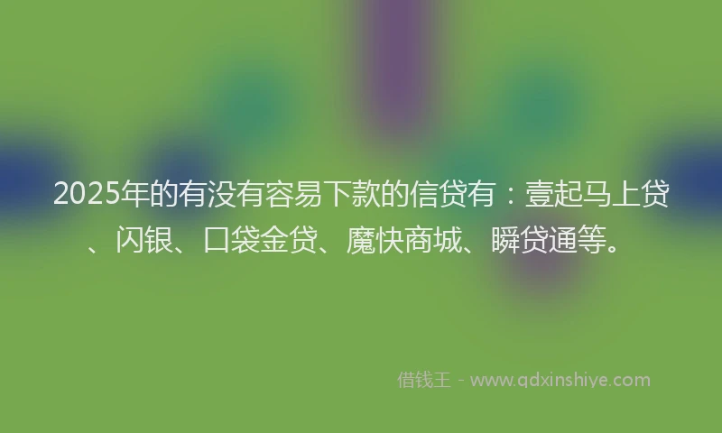 2025年的有没有容易下款的信贷有：壹起马上贷、闪银、口袋金贷、魔快商城、瞬贷通等。