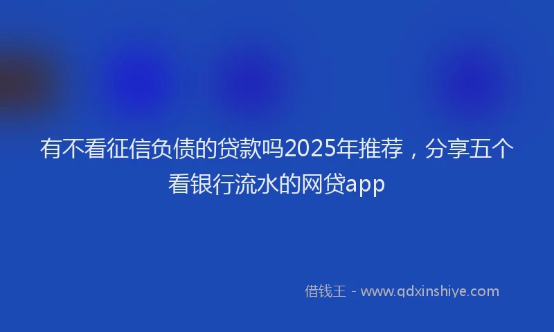 有不看征信负债的贷款吗2025年推荐，分享五个看银行流水的网贷app