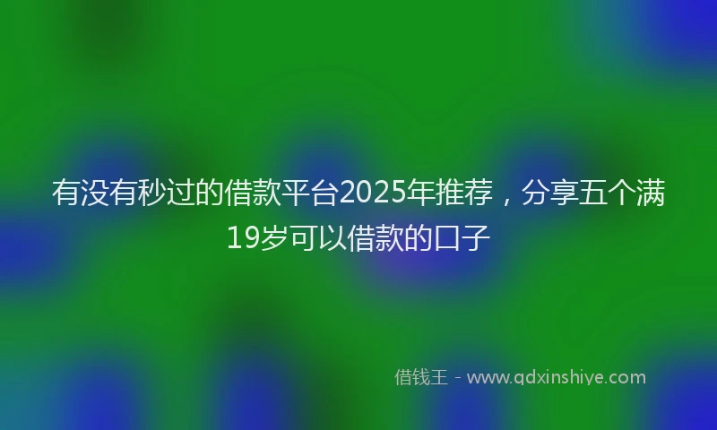 有没有秒过的借款平台2025年推荐，分享五个满19岁可以借款的口子
