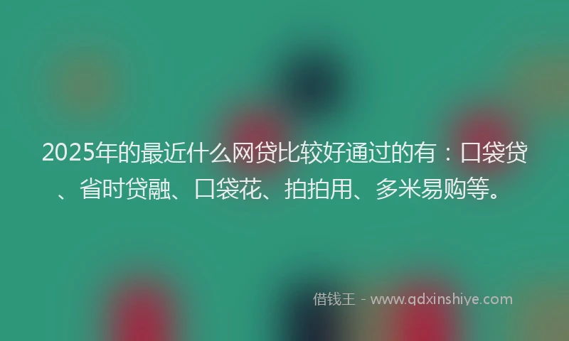 2025年的最近什么网贷比较好通过的有：口袋贷、省时贷融、口袋花、拍拍用、多米易购等。