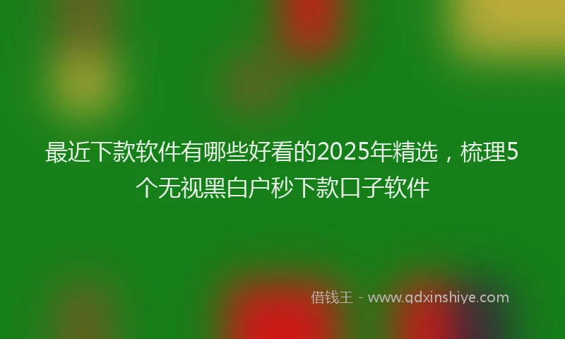 最近下款软件有哪些好看的2025年精选，梳理5个无视黑白户秒下款口子软件