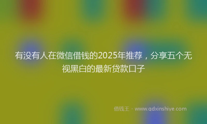 有没有人在微信借钱的2025年推荐，分享五个无视黑白的最新贷款口子