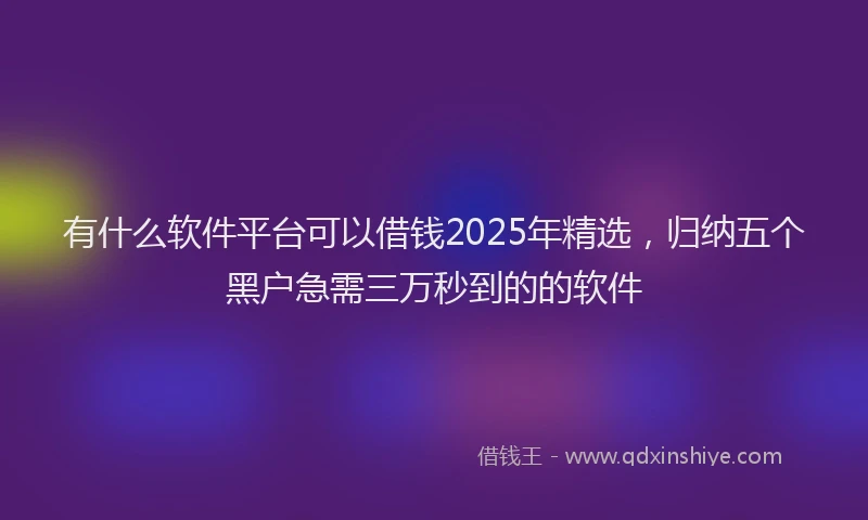 有什么软件平台可以借钱2025年精选，归纳五个黑户急需三万秒到的的软件