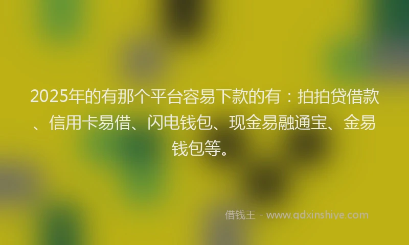 2025年的有那个平台容易下款的有：拍拍贷借款、信用卡易借、闪电钱包、现金易融通宝、金易钱包等。