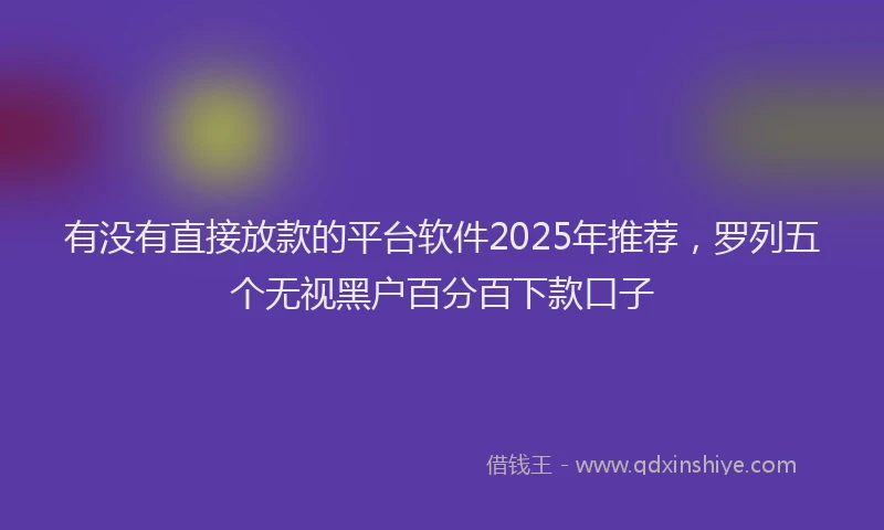 有没有直接放款的平台软件2025年推荐，罗列五个无视黑户百分百下款口子