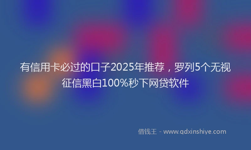 有信用卡必过的口子2025年推荐，罗列5个无视征信黑白100%秒下网贷软件