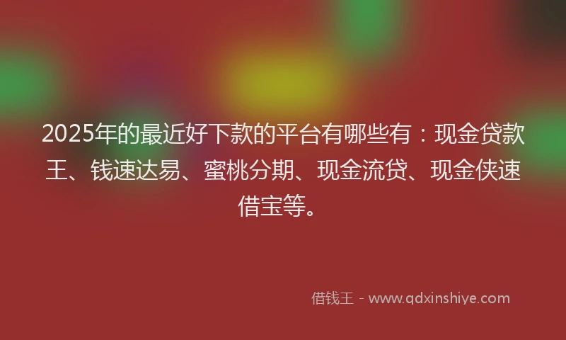 2025年的最近好下款的平台有哪些有：现金贷款王、钱速达易、蜜桃分期、现金流贷、现金侠速借宝等。