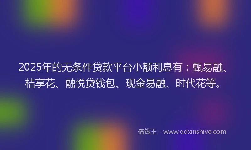 2025年的无条件贷款平台小额利息有：甄易融、桔享花、融悦贷钱包、现金易融、时代花等。