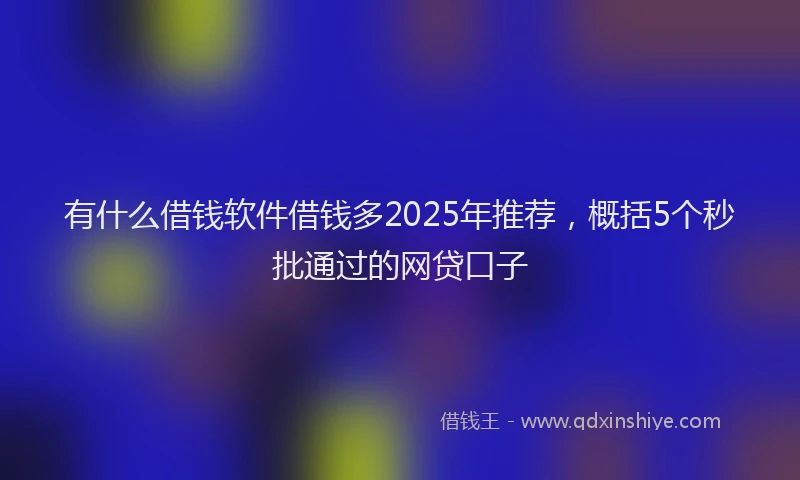 有什么借钱软件借钱多2025年推荐，概括5个秒批通过的网贷口子