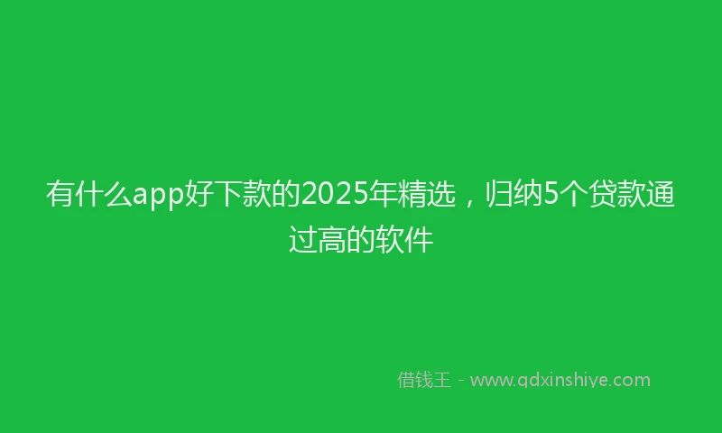 有什么app好下款的2025年精选，归纳5个贷款通过高的软件