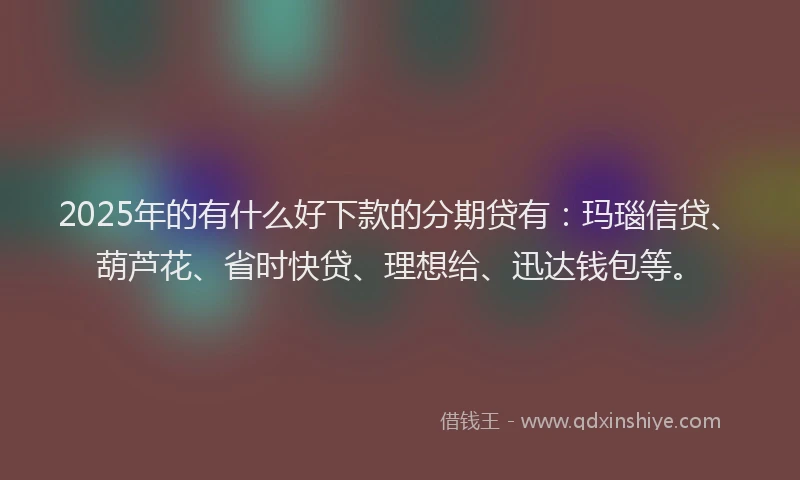 2025年的有什么好下款的分期贷有：玛瑙信贷、葫芦花、省时快贷、理想给、迅达钱包等。